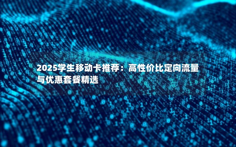 2025学生移动卡推荐：高性价比定向流量与优惠套餐精选