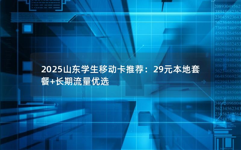 2025山东学生移动卡推荐：29元本地套餐+长期流量优选