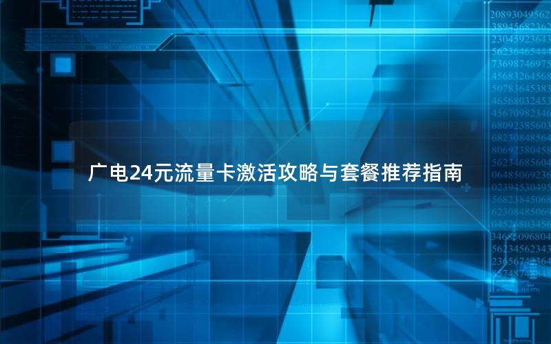 广电24元流量卡激活攻略与套餐推荐指南