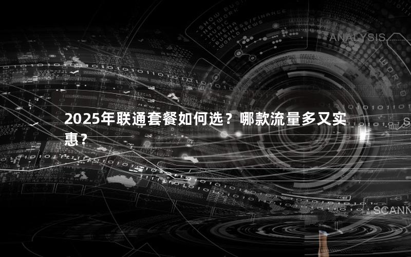 2025年联通套餐如何选？哪款流量多又实惠？