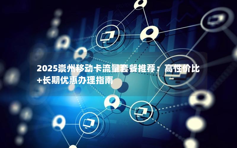 2025崇州移动卡流量套餐推荐：高性价比+长期优惠办理指南