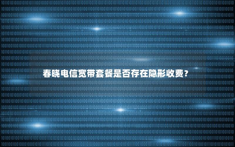 春晓电信宽带套餐是否存在隐形收费？