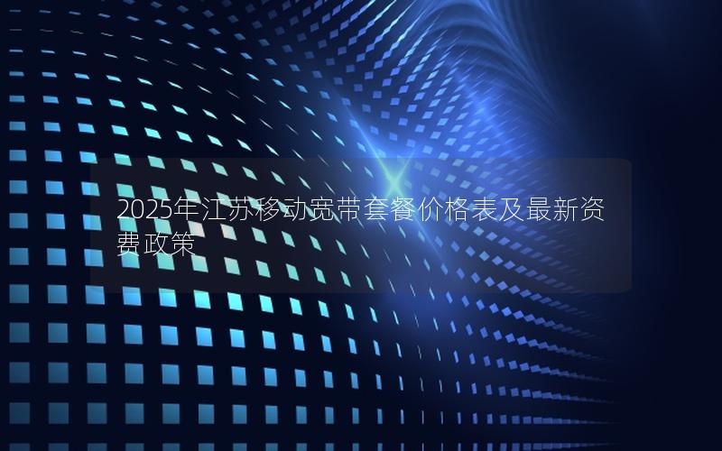 2025年江苏移动宽带套餐价格表及最新资费政策