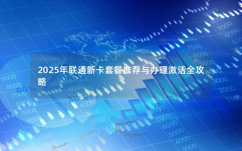 2025年联通新卡套餐推荐与办理激活全攻略