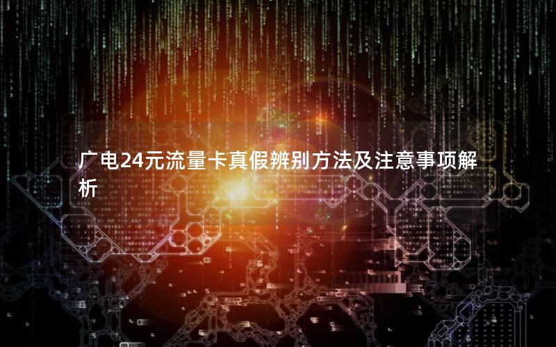 广电24元流量卡真假辨别方法及注意事项解析