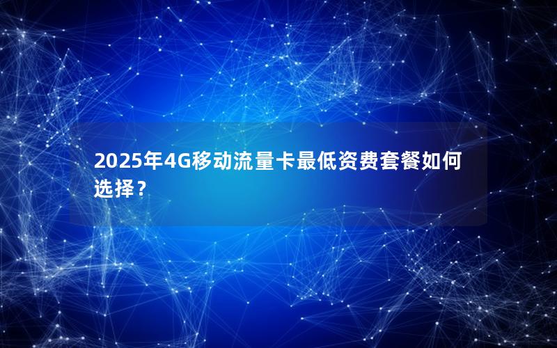 2025年4G移动流量卡最低资费套餐如何选择？