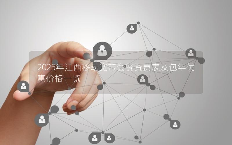 2025年江西移动宽带套餐资费表及包年优惠价格一览