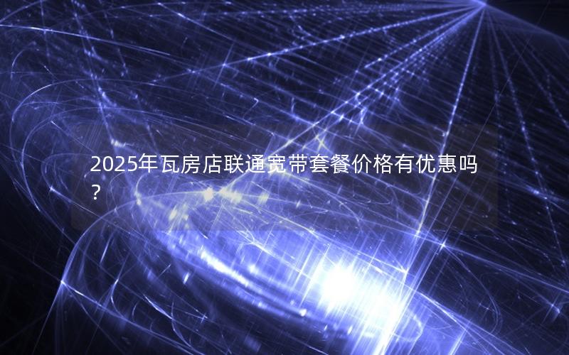 2025年瓦房店联通宽带套餐价格有优惠吗？