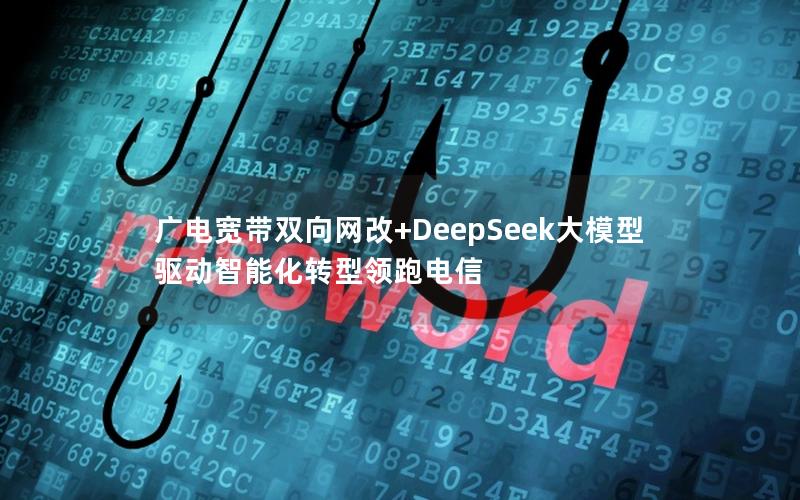 广电宽带双向网改+DeepSeek大模型驱动智能化转型领跑电信