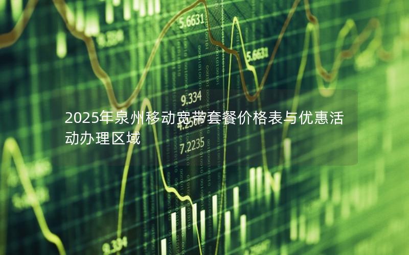 2025年泉州移动宽带套餐价格表与优惠活动办理区域