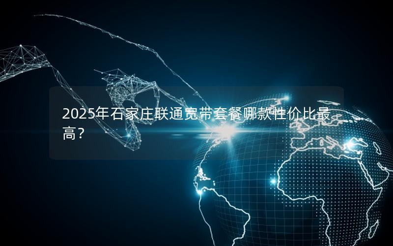 2025年石家庄联通宽带套餐哪款性价比最高？