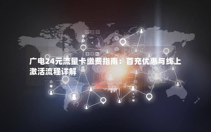 广电24元流量卡缴费指南：首充优惠与线上激活流程详解