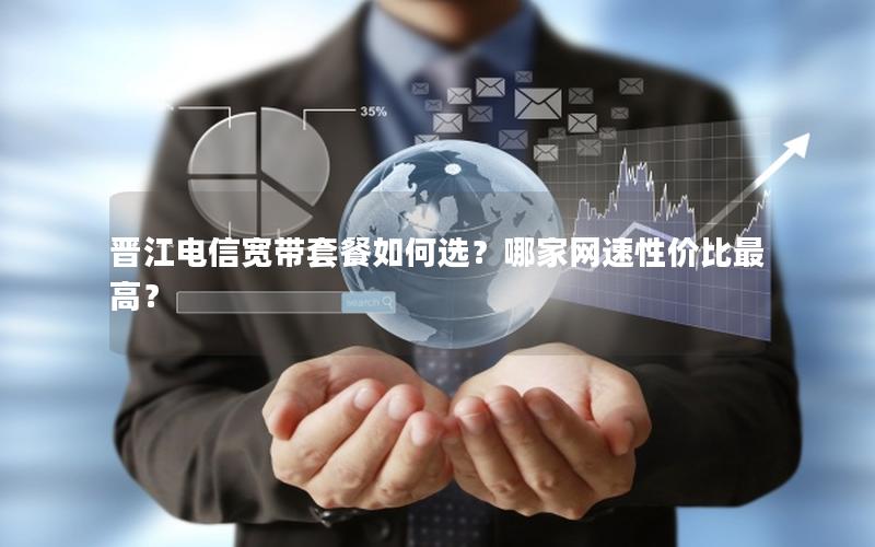 晋江电信宽带套餐如何选？哪家网速性价比最高？