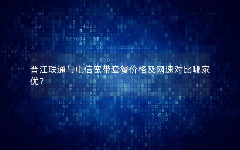 晋江联通与电信宽带套餐价格及网速对比哪家优？