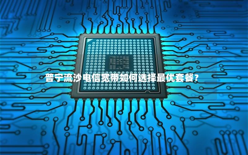 普宁流沙电信宽带如何选择最优套餐？