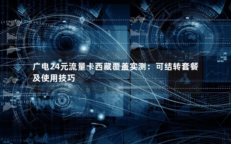 广电24元流量卡西藏覆盖实测：可结转套餐及使用技巧