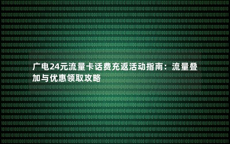 广电24元流量卡话费充返活动指南：流量叠加与优惠领取攻略