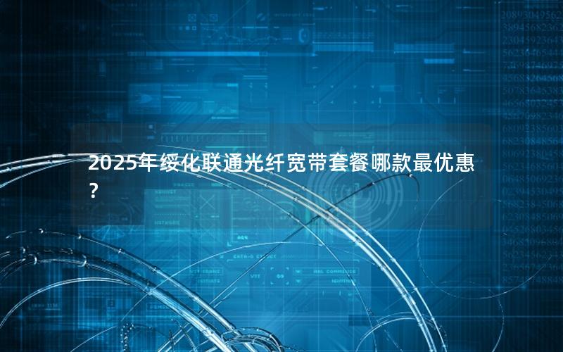 2025年绥化联通光纤宽带套餐哪款最优惠？