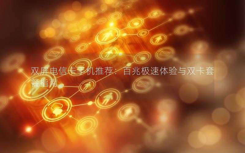 双屏电信卡手机推荐：百兆极速体验与双卡套餐指南