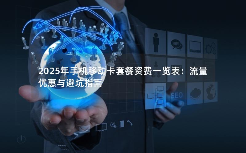 2025年手机移动卡套餐资费一览表：流量优惠与避坑指南
