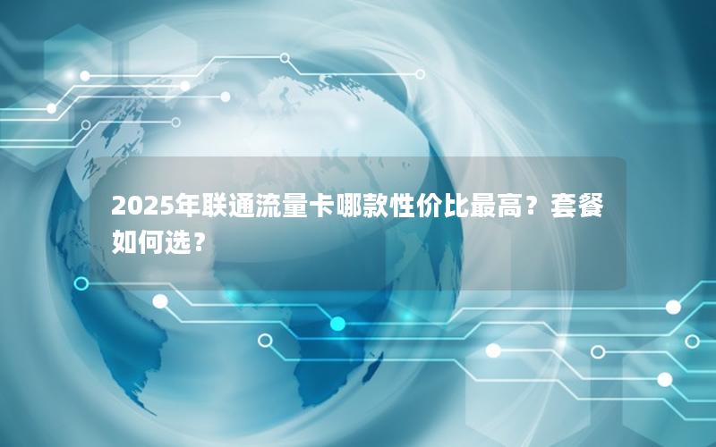 2025年联通流量卡哪款性价比最高？套餐如何选？