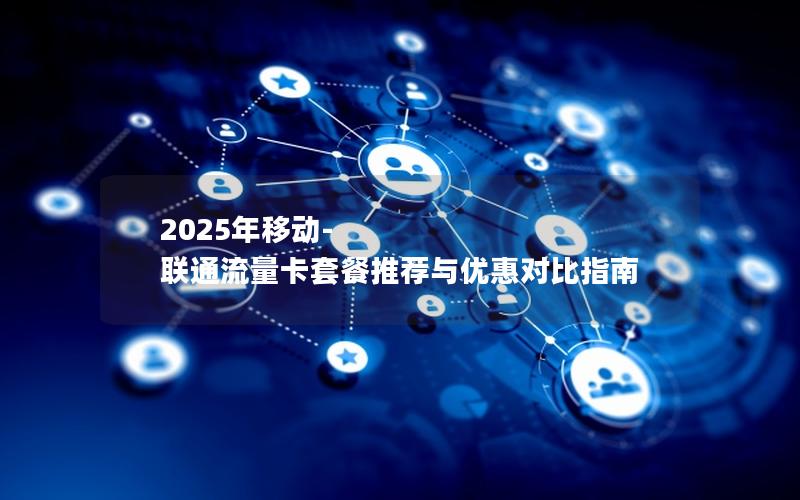 2025年移动-联通流量卡套餐推荐与优惠对比指南