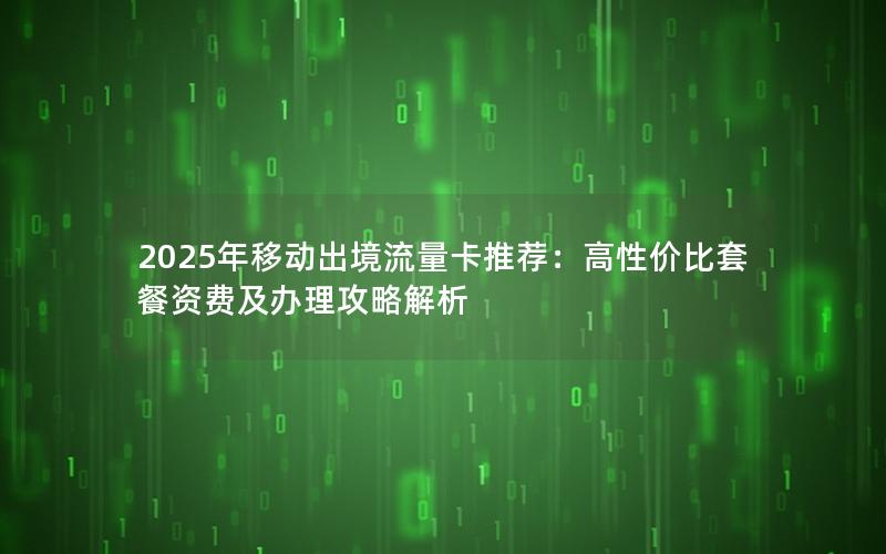 2025年移动出境流量卡推荐：高性价比套餐资费及办理攻略解析