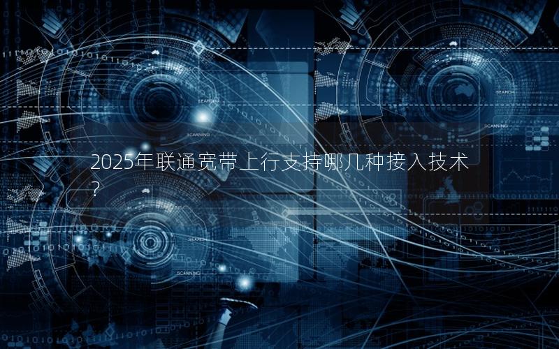2025年联通宽带上行支持哪几种接入技术？