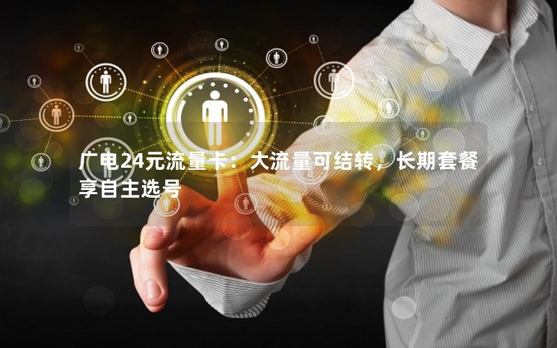 广电24元流量卡：大流量可结转，长期套餐享自主选号
