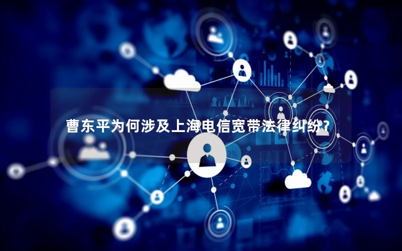 曹东平为何涉及上海电信宽带法律纠纷？
