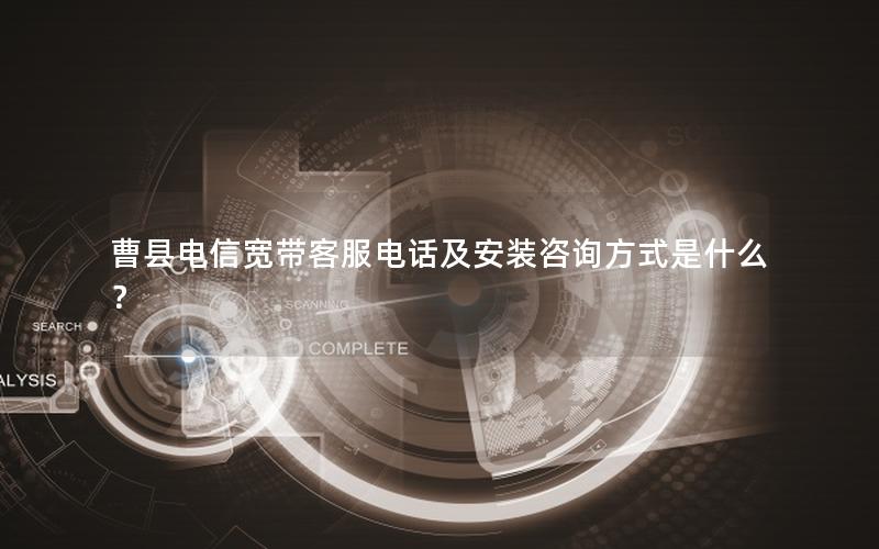 曹县电信宽带客服电话及安装咨询方式是什么？