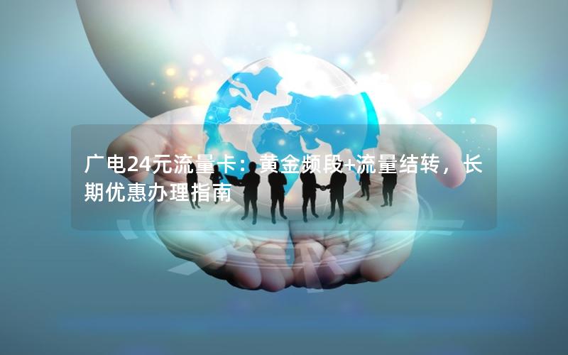 广电24元流量卡：黄金频段+流量结转，长期优惠办理指南