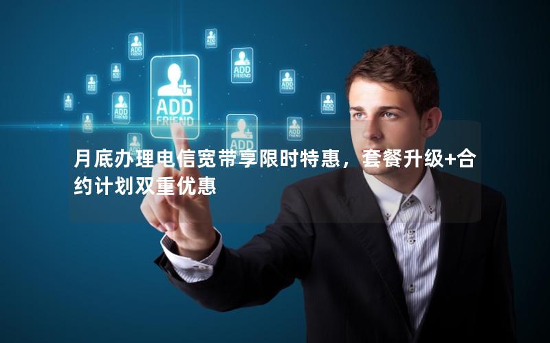 月底办理电信宽带享限时特惠，套餐升级+合约计划双重优惠