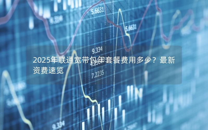 2025年联通宽带包年套餐费用多少？最新资费速览