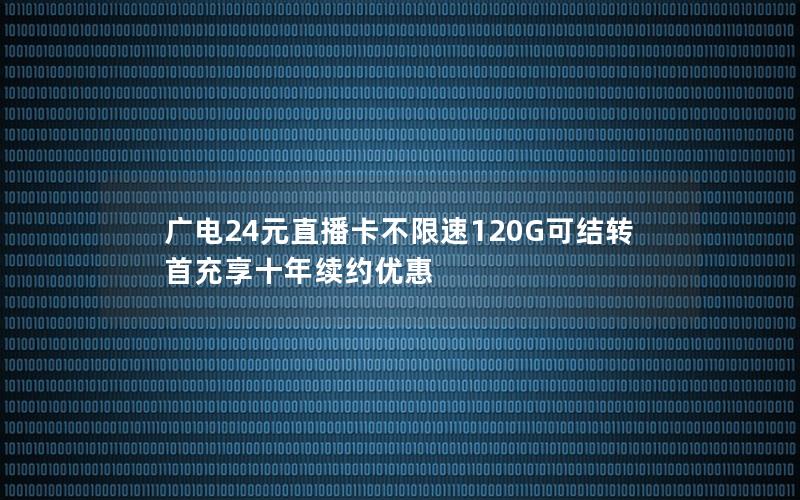 广电24元直播卡不限速120G可结转 首充享十年续约优惠