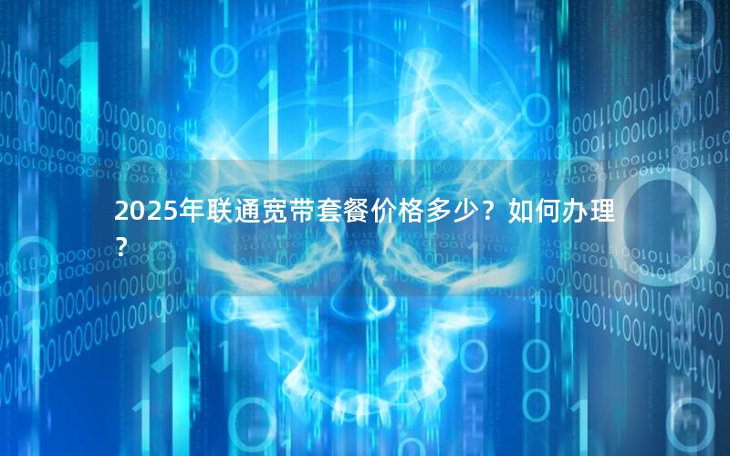 2025年联通宽带套餐价格多少？如何办理？