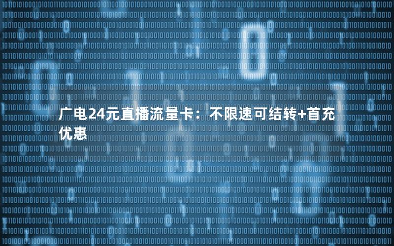 广电24元直播流量卡：不限速可结转+首充优惠