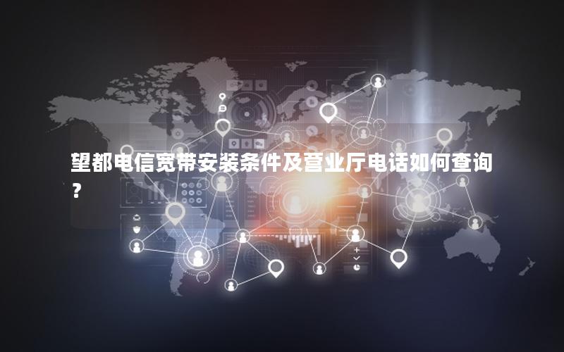 望都电信宽带安装条件及营业厅电话如何查询？