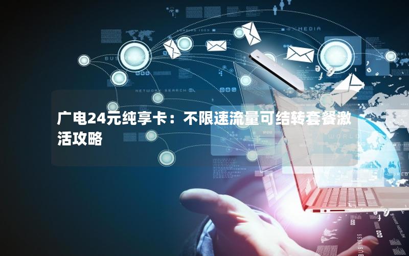 广电24元纯享卡：不限速流量可结转套餐激活攻略