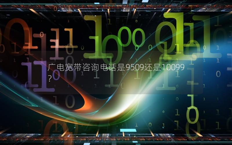 广电宽带咨询电话是9509还是10099？