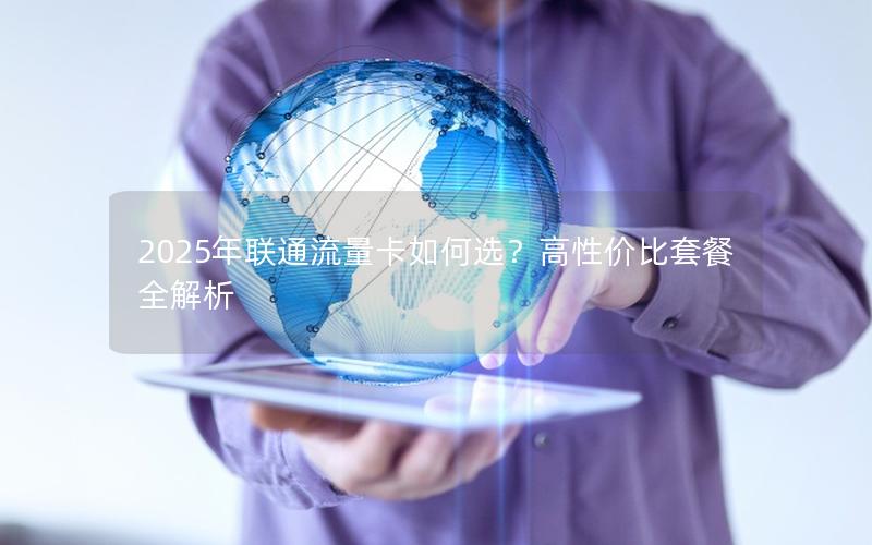 2025年联通流量卡如何选？高性价比套餐全解析