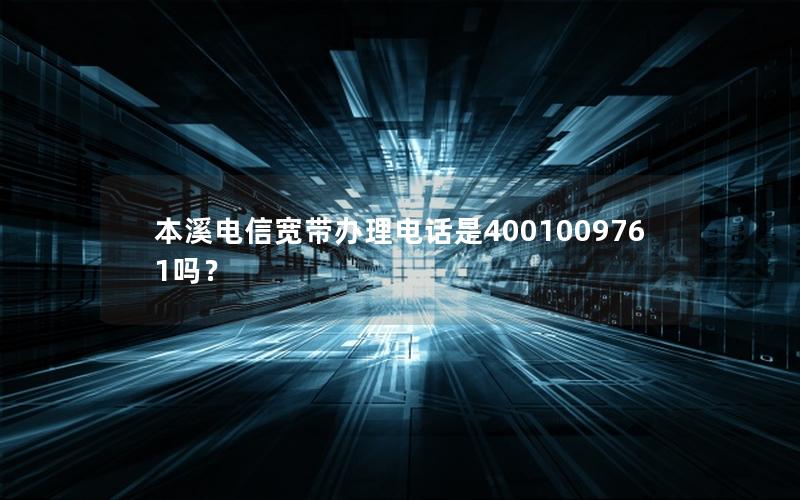 本溪电信宽带办理电话是4001009761吗？