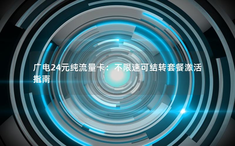 广电24元纯流量卡：不限速可结转套餐激活指南