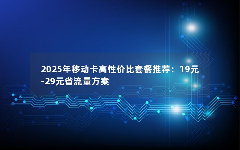 2025年移动卡高性价比套餐推荐：19元-29元省流量方案