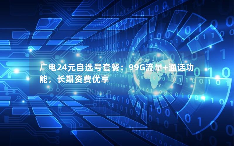 广电24元自选号套餐：99G流量+通话功能，长期资费优享