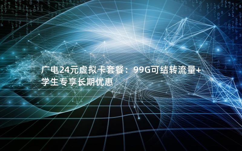 广电24元虚拟卡套餐：99G可结转流量+学生专享长期优惠