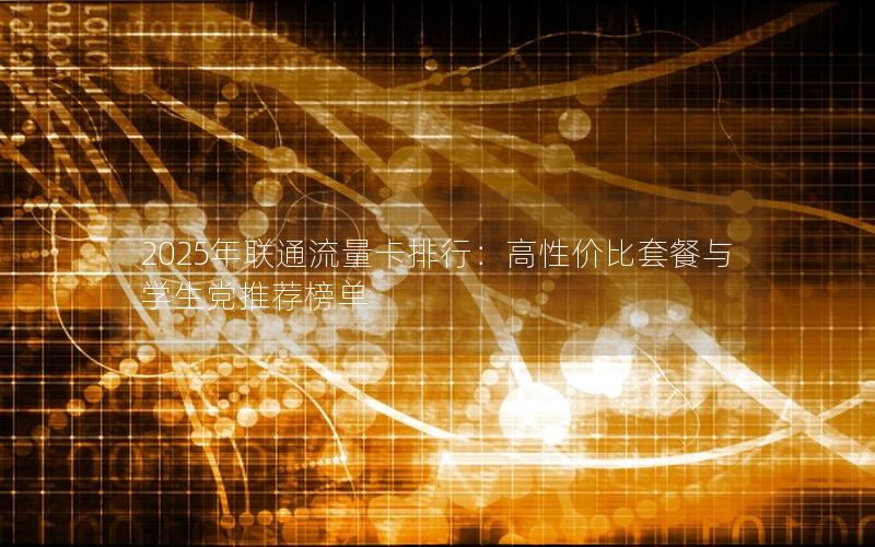 2025年联通流量卡排行：高性价比套餐与学生党推荐榜单