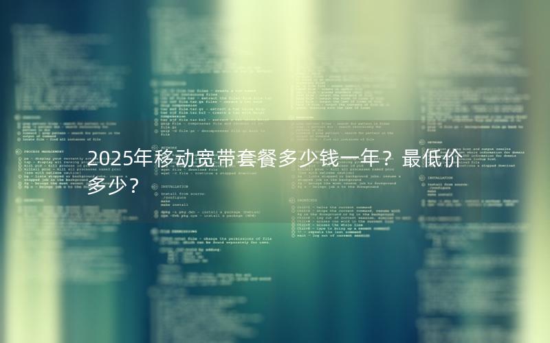 2025年移动宽带套餐多少钱一年？最低价多少？