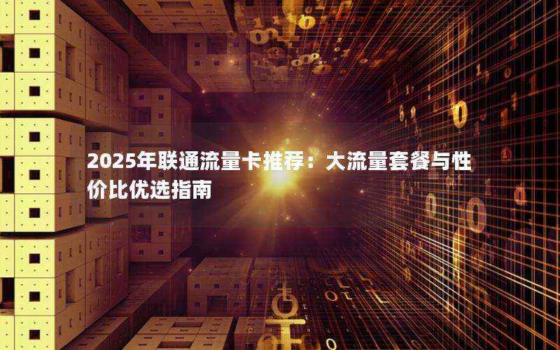 2025年联通流量卡推荐：大流量套餐与性价比优选指南