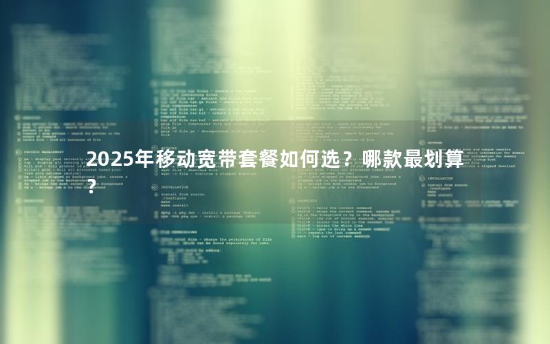 2025年移动宽带套餐如何选？哪款最划算？